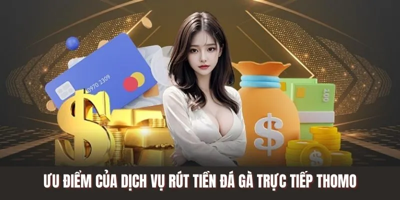 Ưu điểm của dịch vụ rút tiền Đá Gà Trực Tiếp Thomo